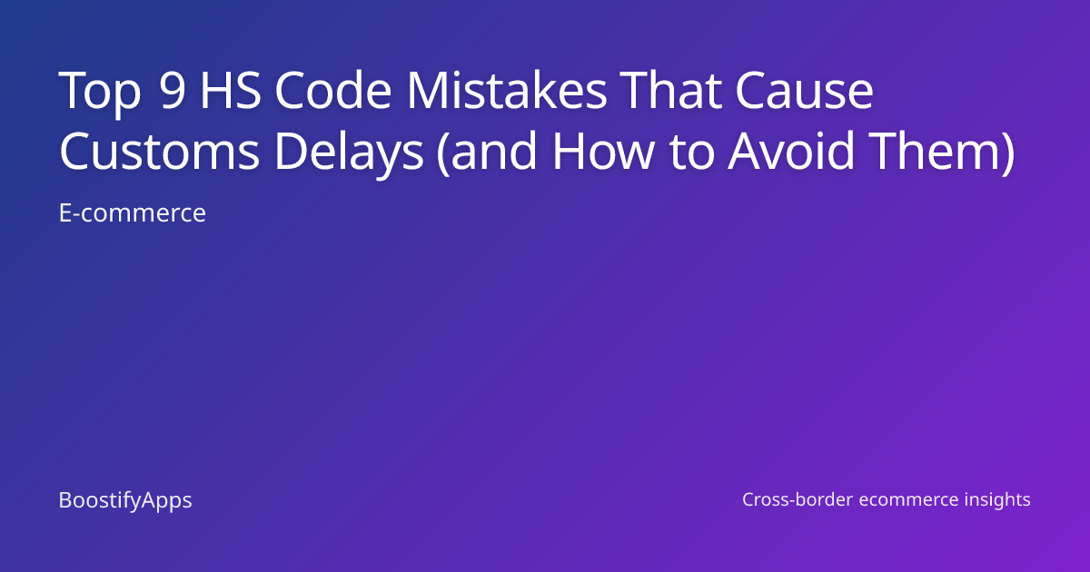 Top 9 HS Code Mistakes That Cause Customs Delays (and How to Avoid Them)